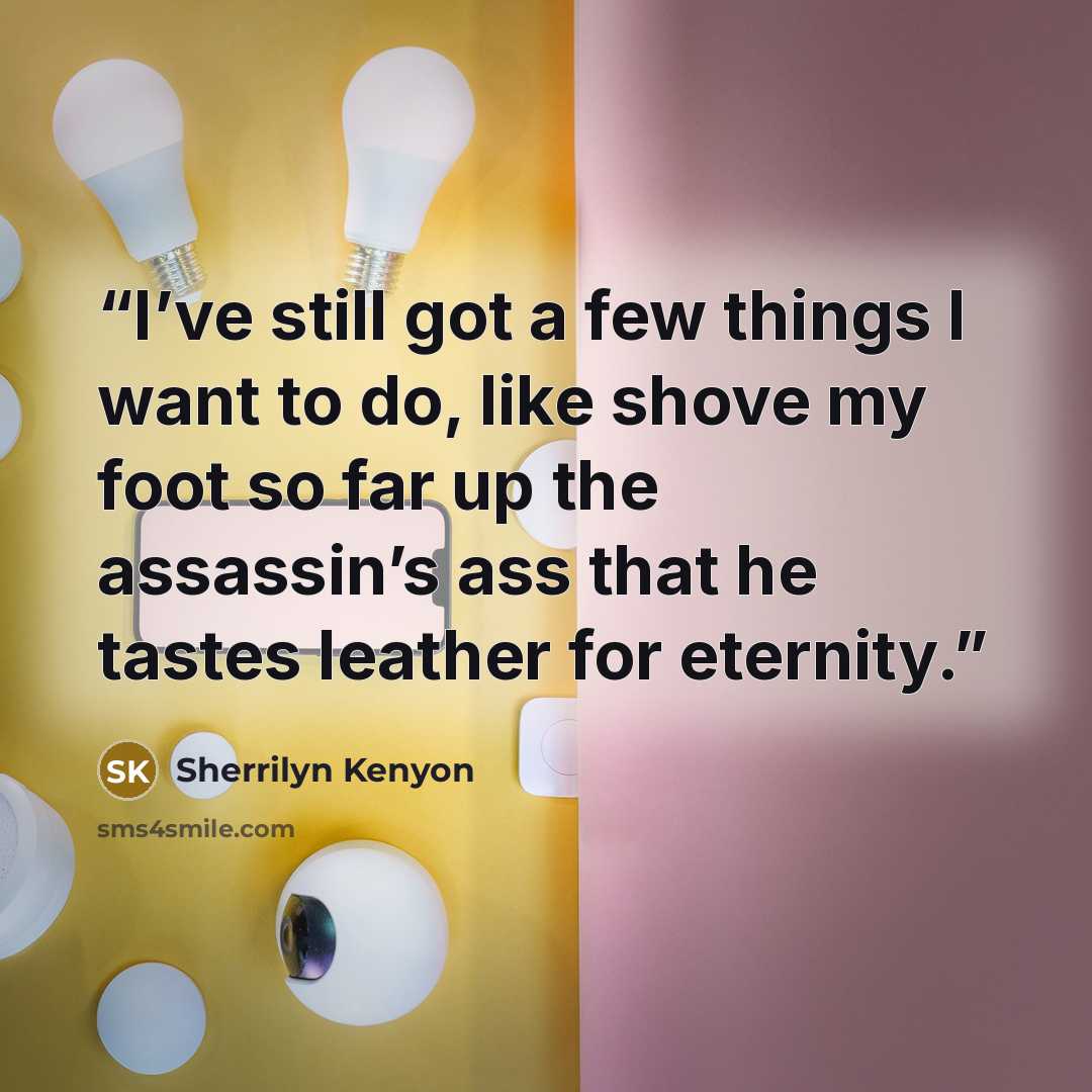 “I’ve still got a few things I want to do, like shove my foot so far up the assassin’s ass that he tastes leather for eternity.” quote by Sherrilyn Kenyon