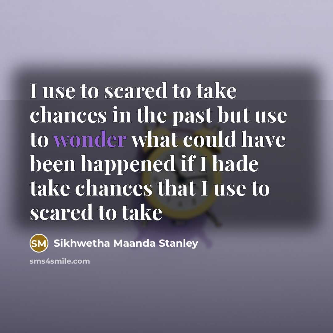 “I use to scared to take chances in the past but use to wonder what could have been happened if I hade take chances that I use to scared to take” quote by Sikhwetha Maanda Stanley
