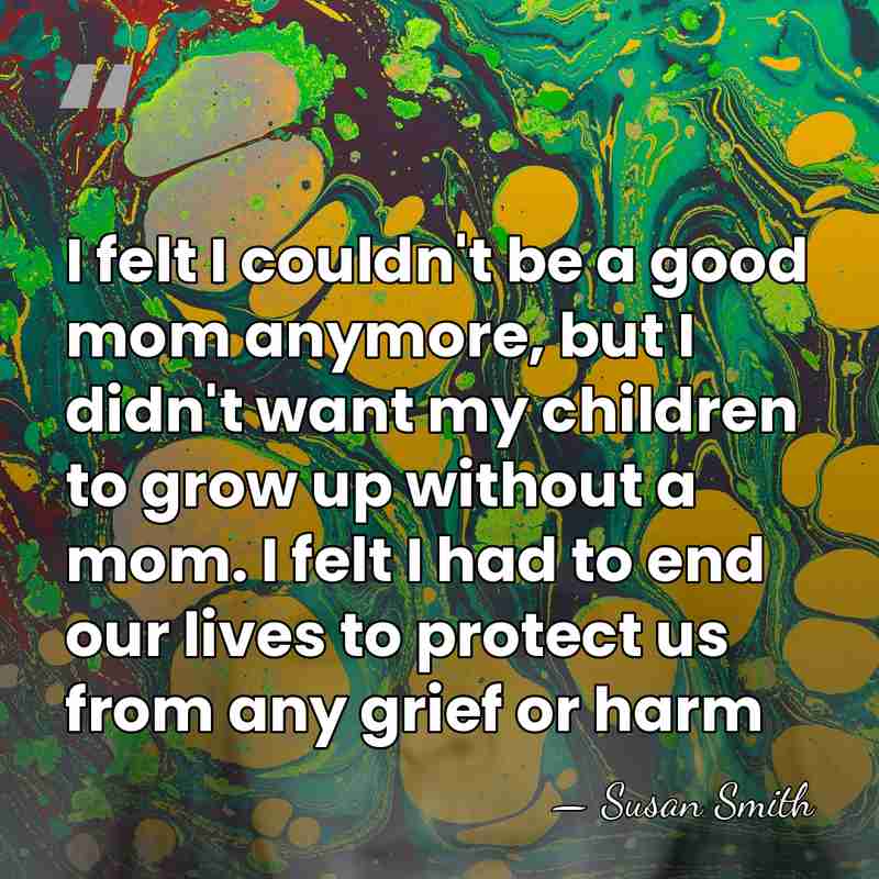 I felt I couldn't be a good mom anymore, but I didn't&hellip; - Susan Smith