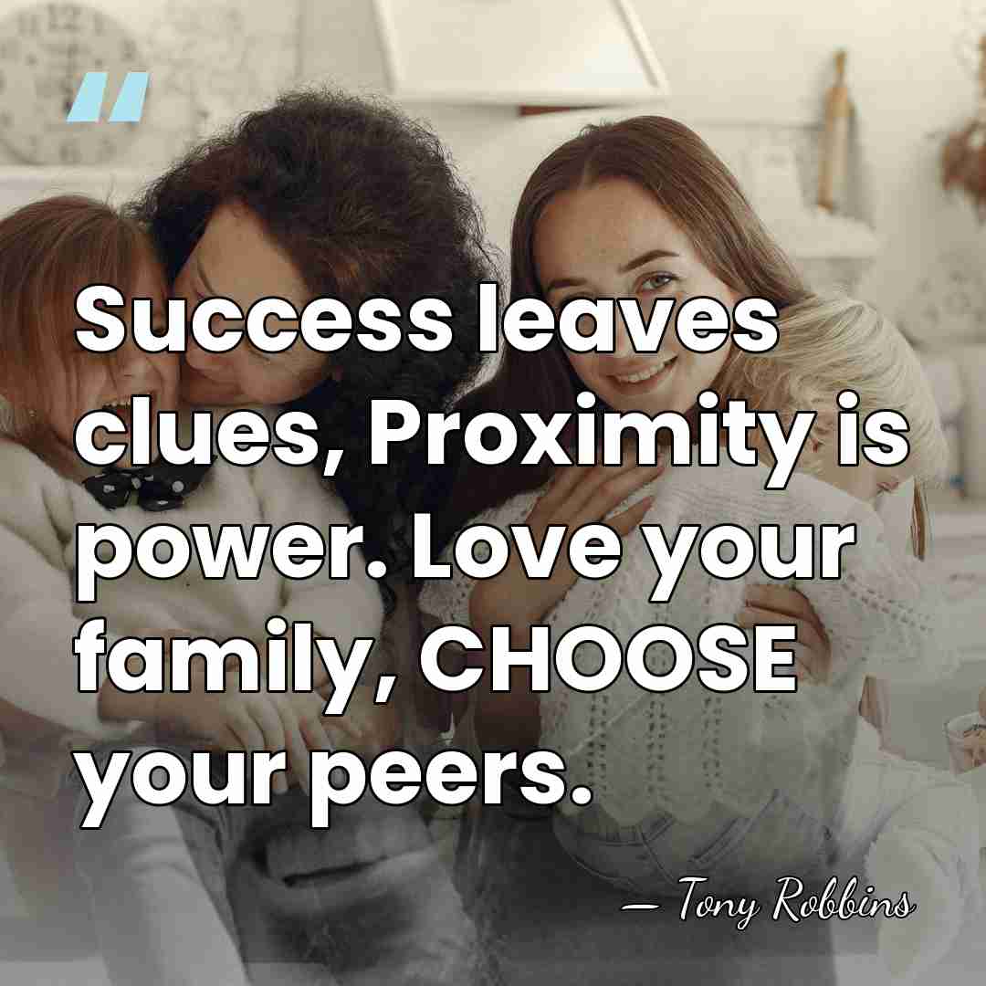 Success leaves clues, Proximity is power. Love your family, CHOOSE your peers. - Tony Robbins