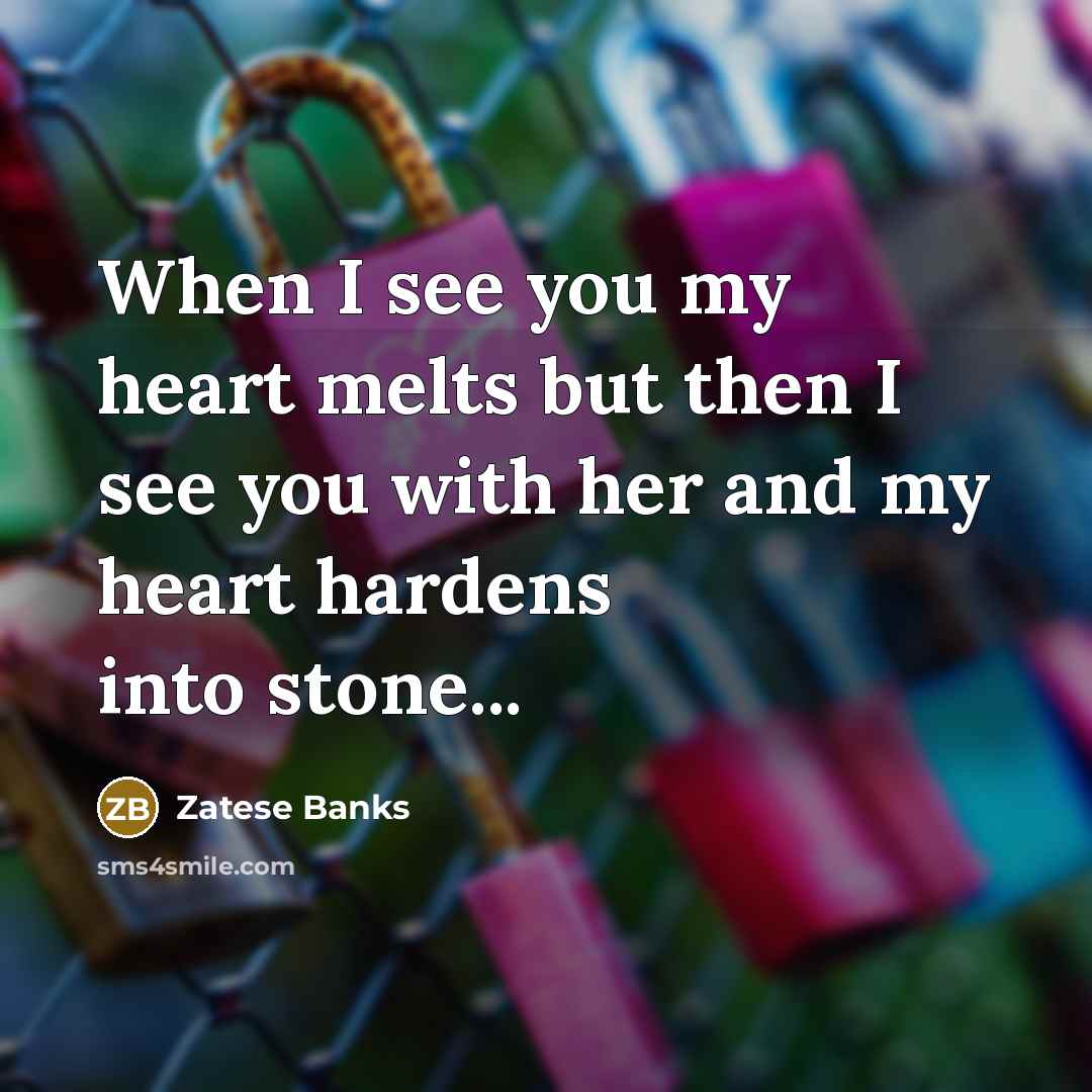 “When I see you my heart melts but then I see you with her and my heart hardens into stone...” quote by Zatese Banks