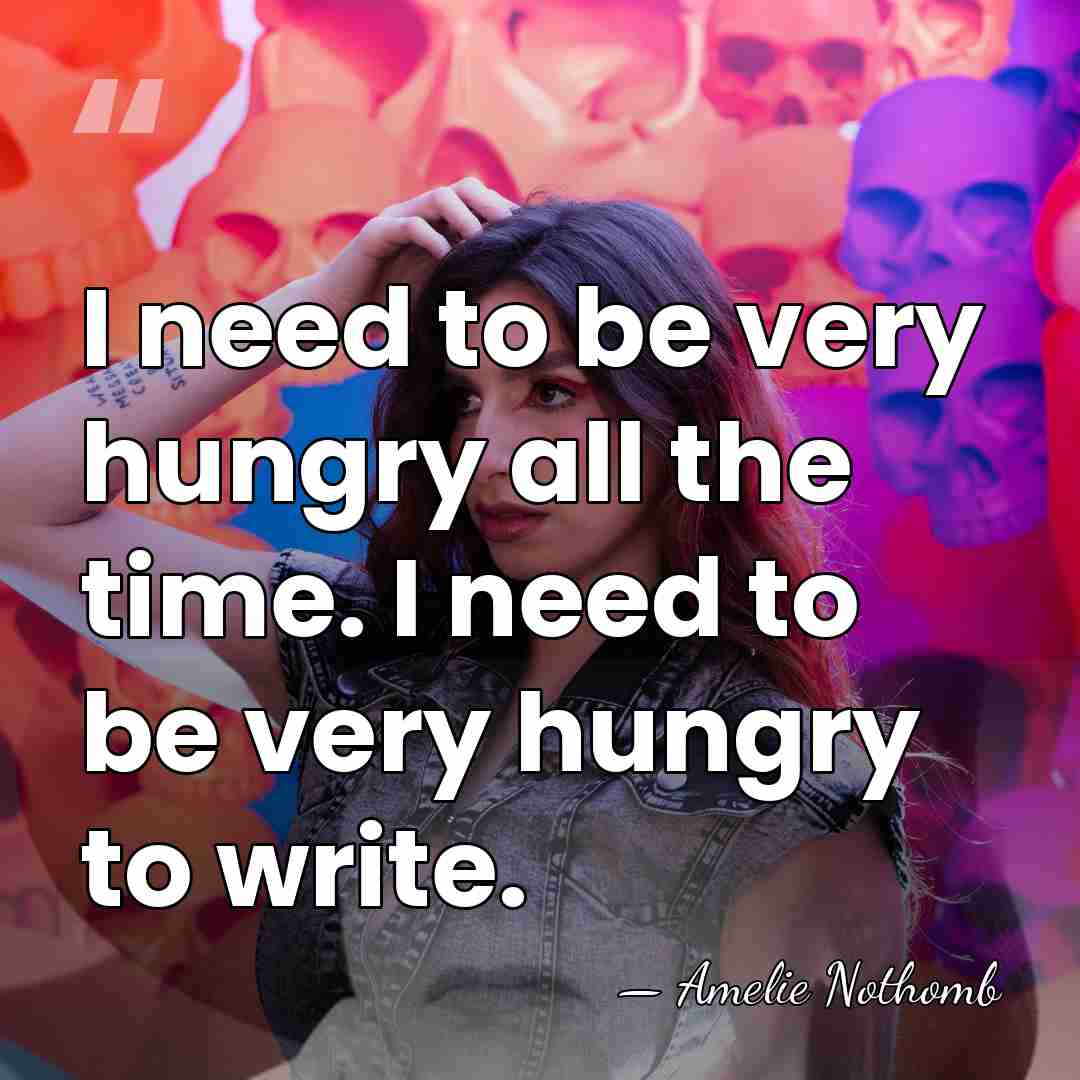 I need to be very hungry all the time. I need to&hellip; - Amelie Nothomb