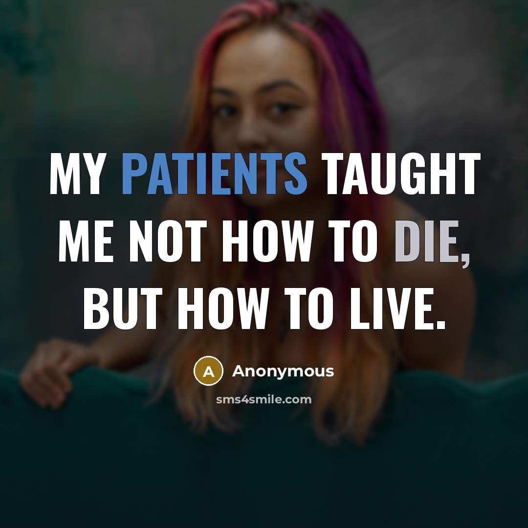 “My patients taught me not how to die, but how to live.” quote by Anonymous