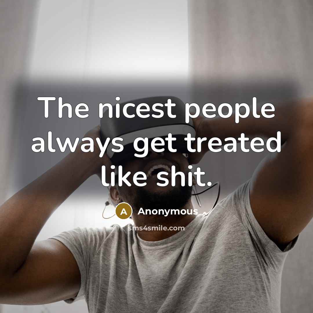 “The nicest people always get treated like shit.…” quote by Anonymous