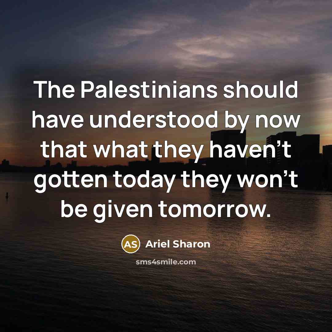 “The Palestinians should have understood by now that what they haven't gotten today they won't be given tomorrow.” quote by Ariel Sharon