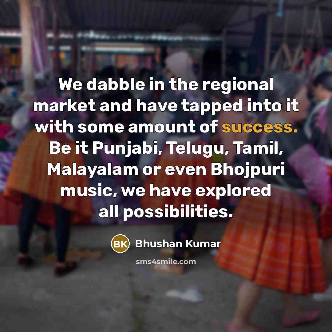 “We dabble in the regional market and have tapped into…” quote by Bhushan Kumar