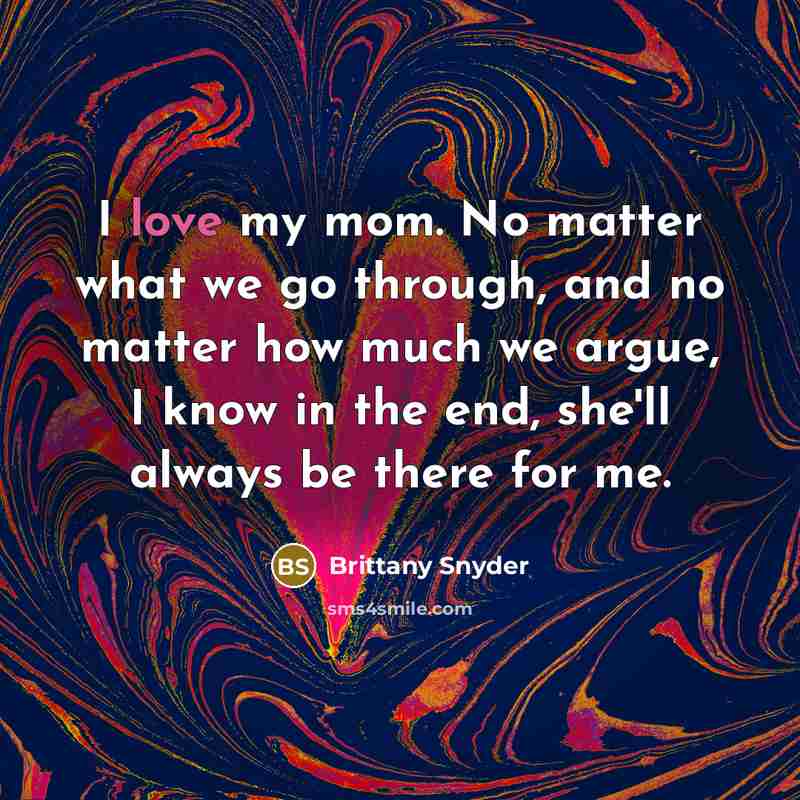 “I love my mom. No matter what we go through, and no matter how much we argue, I know in the end, she'll always be there for me.” quote by Brittany Snyder