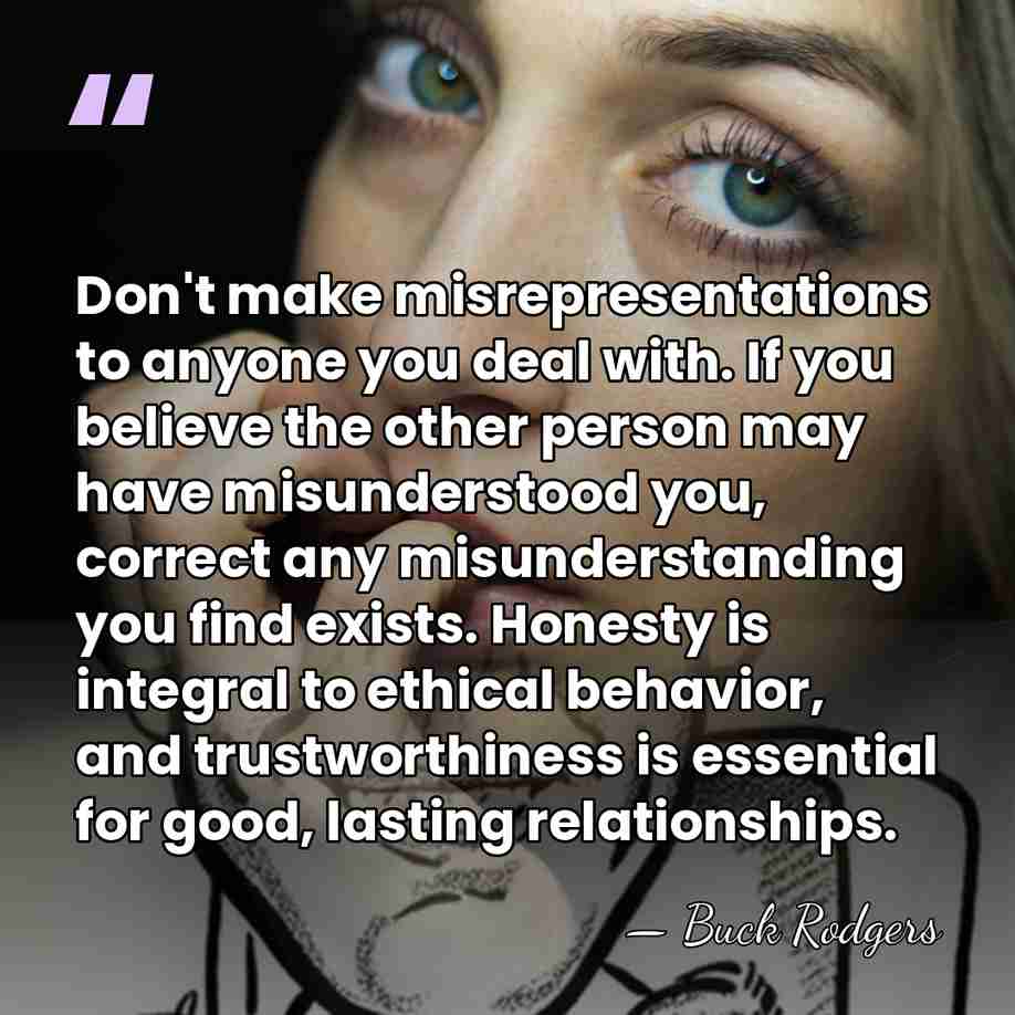 Don't make misrepresentations to anyone you deal with. If you believe the&hellip; - Buck Rodgers