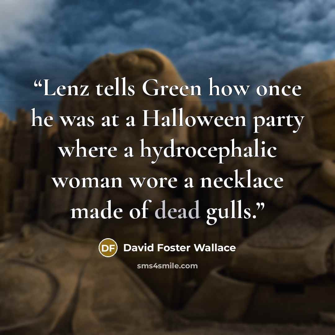 “Lenz tells Green how once he was at a Halloween party where a hydrocephalic woman wore a necklace made of dead gulls.” quote by David Foster Wallace