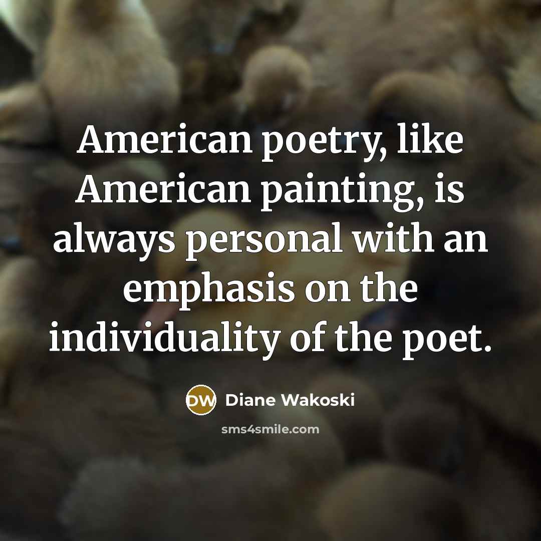 “American poetry, like American painting, is always personal with an emphasis on the individuality of the poet.” quote by Diane Wakoski