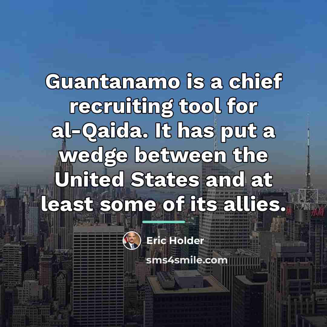 “Guantanamo is a chief recruiting tool for al-Qaida. It has…” quote by Eric Holder