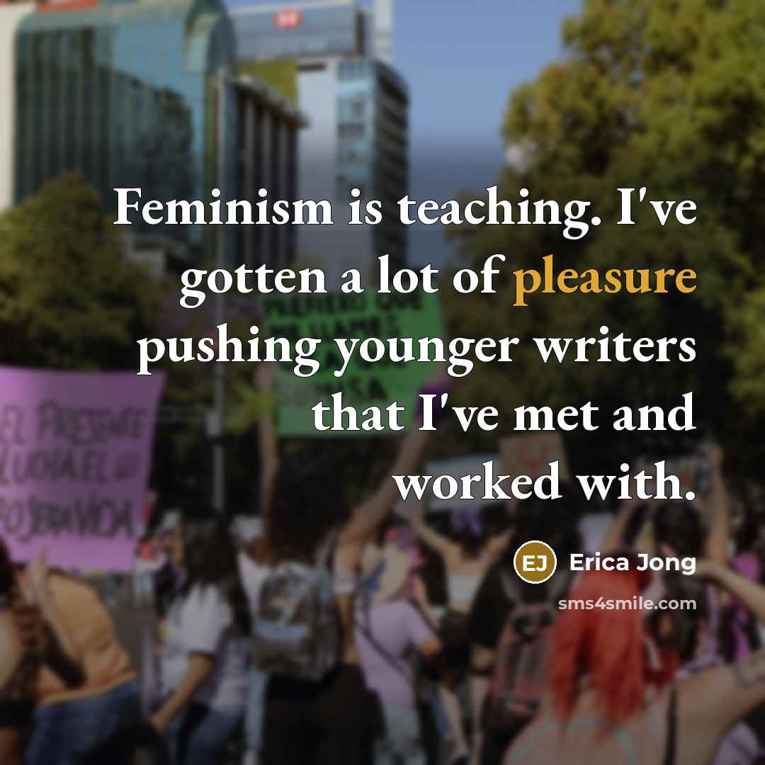 “Feminism is teaching. I've gotten a lot of pleasure pushing…” quote by Erica Jong