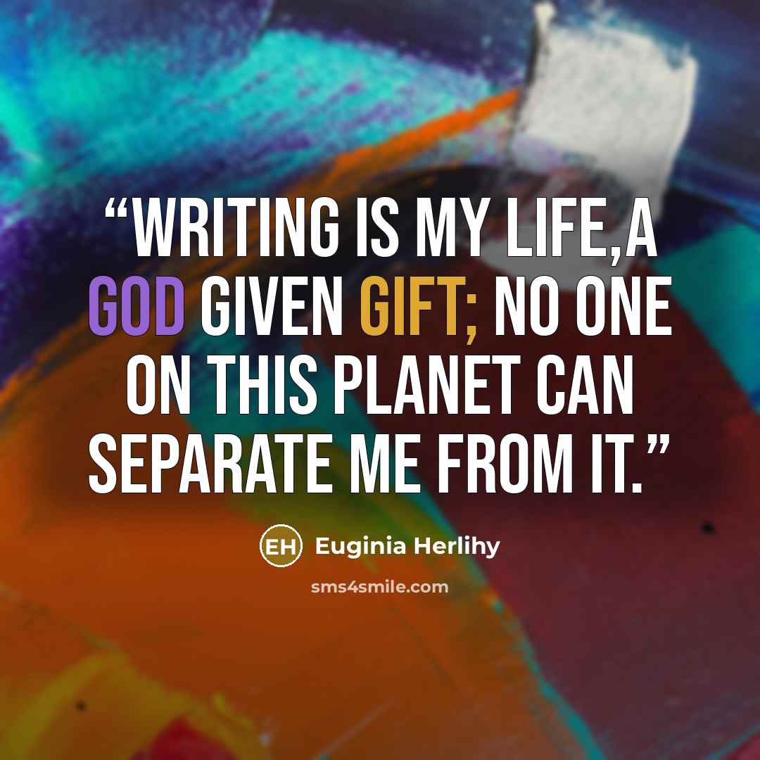 “Writing is my life,a God given gift; no one on this planet can separate me from it.” quote by Euginia Herlihy