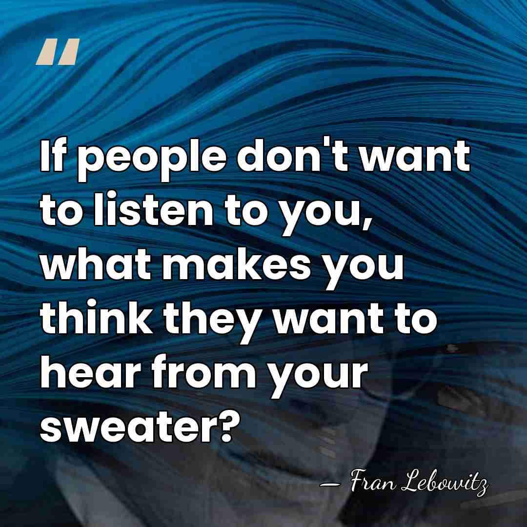 If people don't want to listen to you, what makes you think&hellip; - Fran Lebowitz