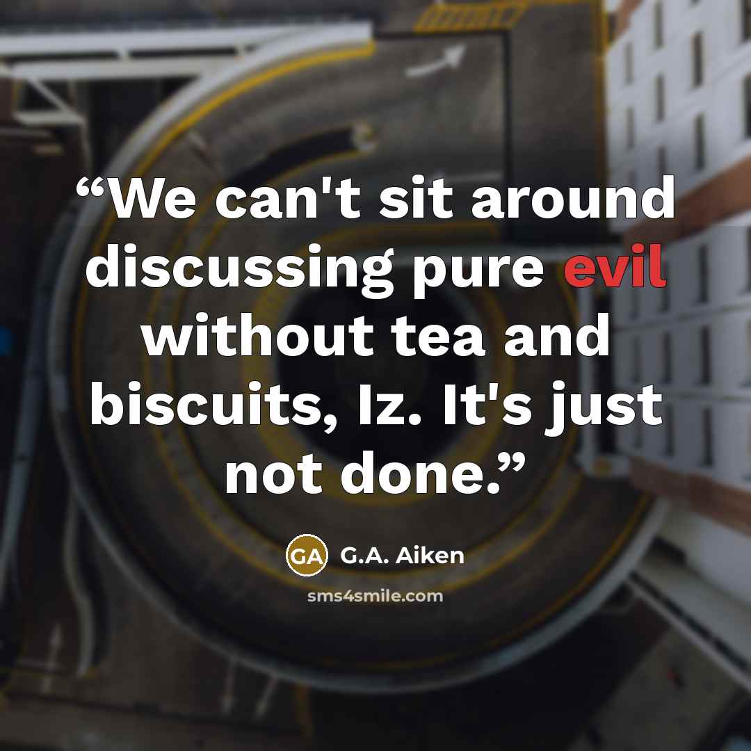 “We can't sit around discussing pure evil without tea and biscuits, Iz. It's just not done.” quote by G.A. Aiken