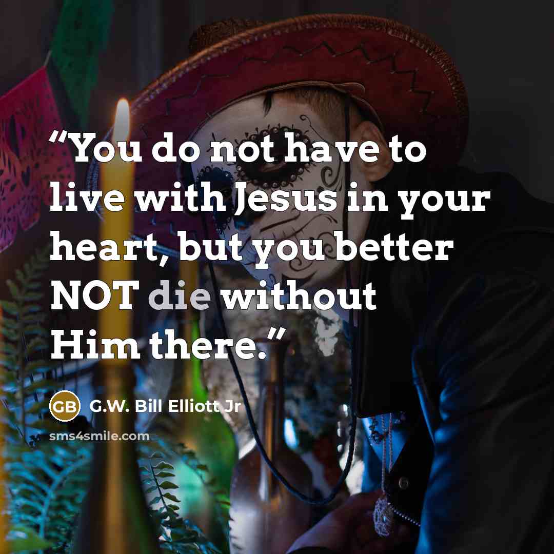 “You do not have to live with Jesus in your heart, but you better NOT die without Him there.” quote by G.W. Bill Elliott Jr