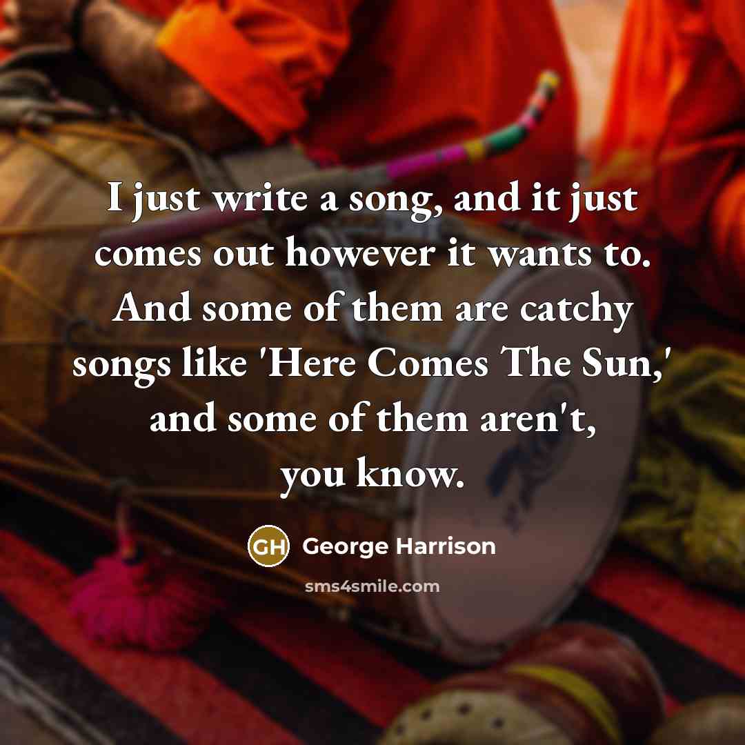 “I just write a song, and it just comes out…” quote by George Harrison