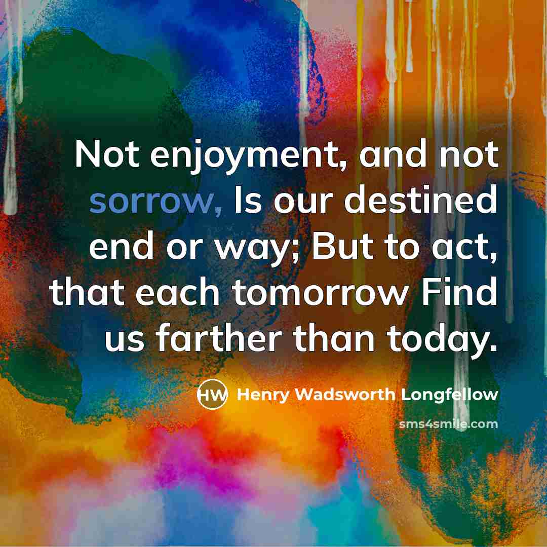 “Not enjoyment, and not sorrow, Is our destined end or…” quote by Henry Wadsworth Longfellow