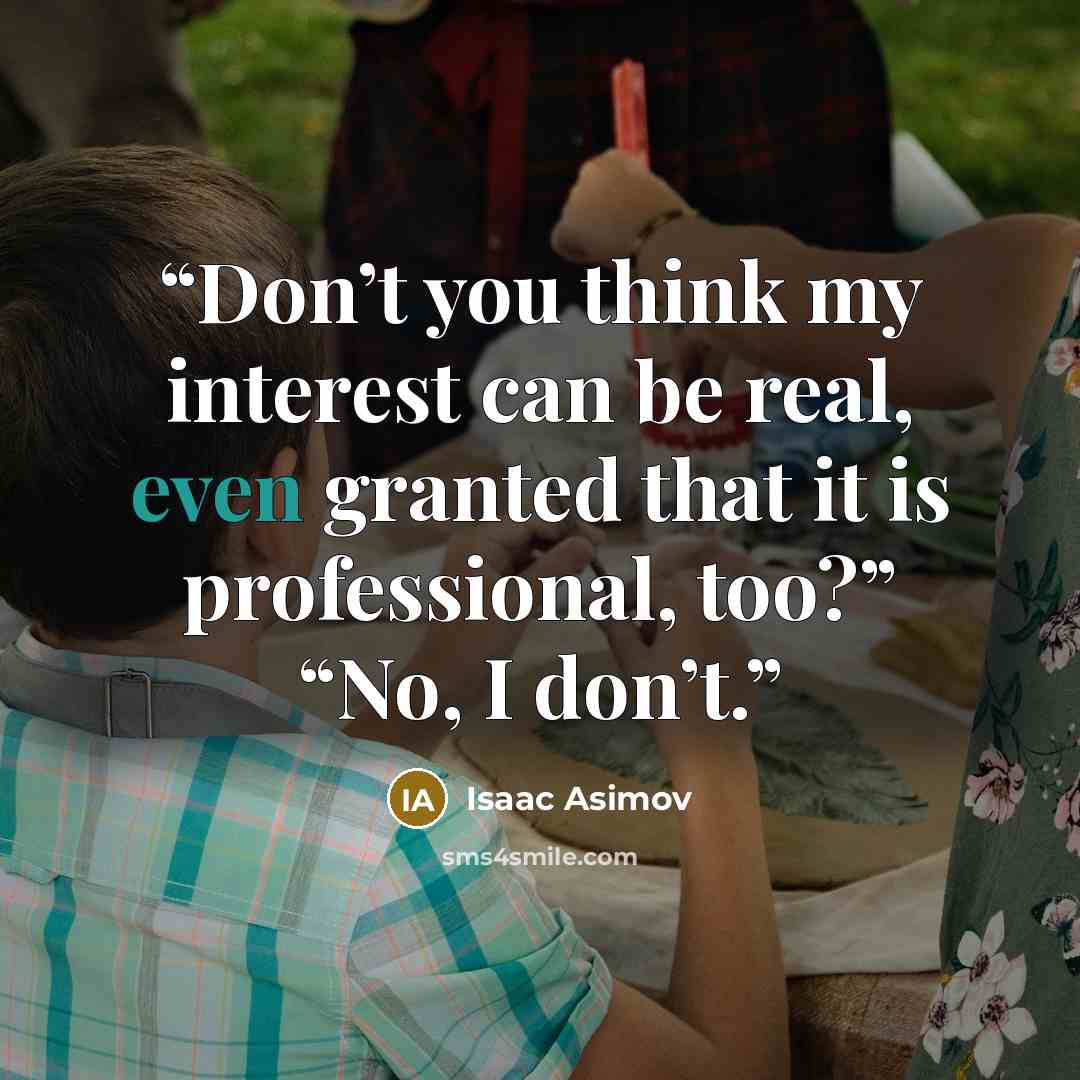 “Don’t you think my interest can be real, even granted that it is professional, too?” “No, I don’t.” quote by Isaac Asimov