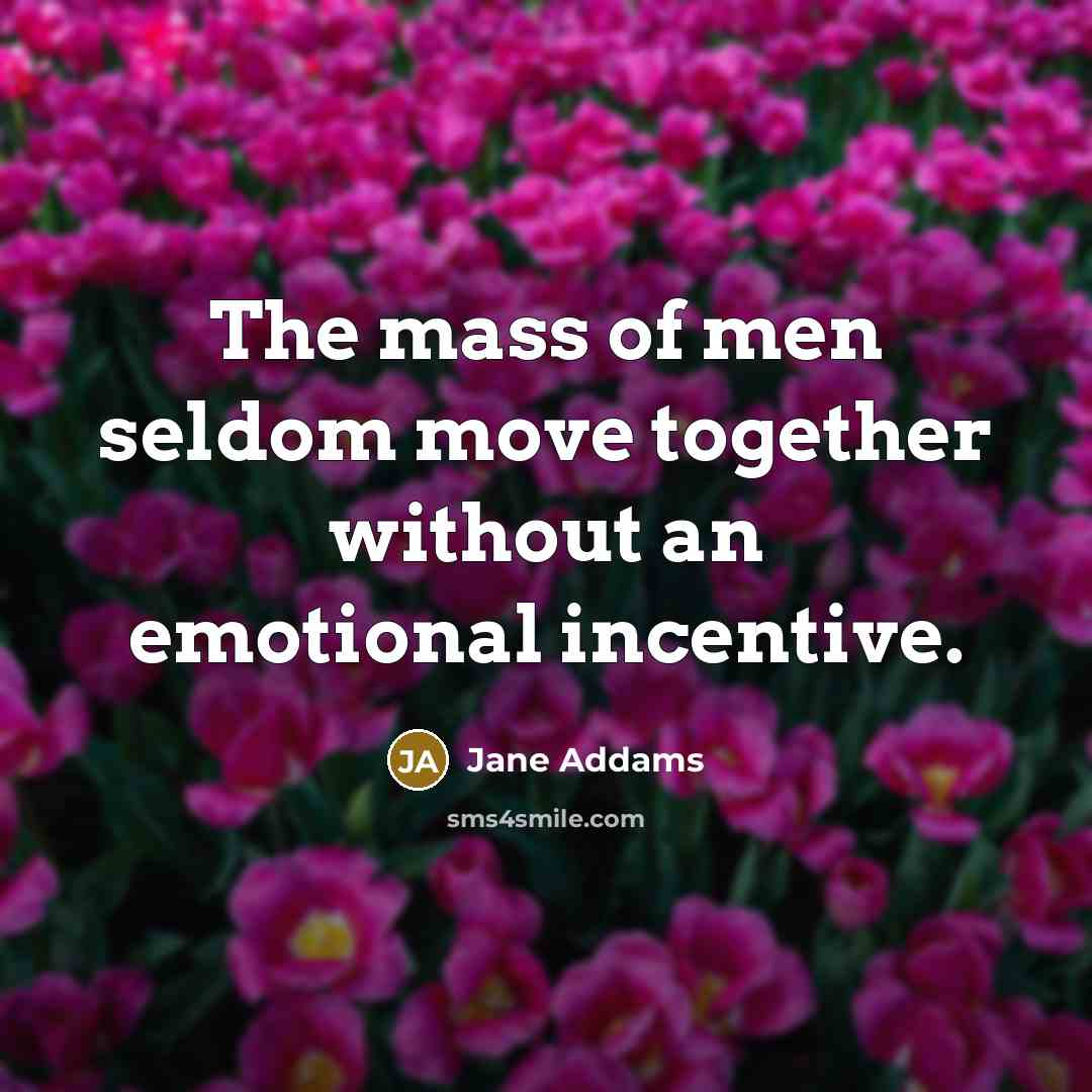 “The mass of men seldom move together without an emotional…” quote by Jane Addams