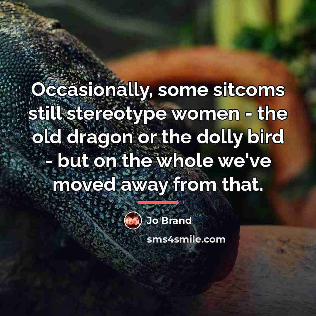 “Occasionally, some sitcoms still stereotype women - the old dragon…” quote by Jo Brand