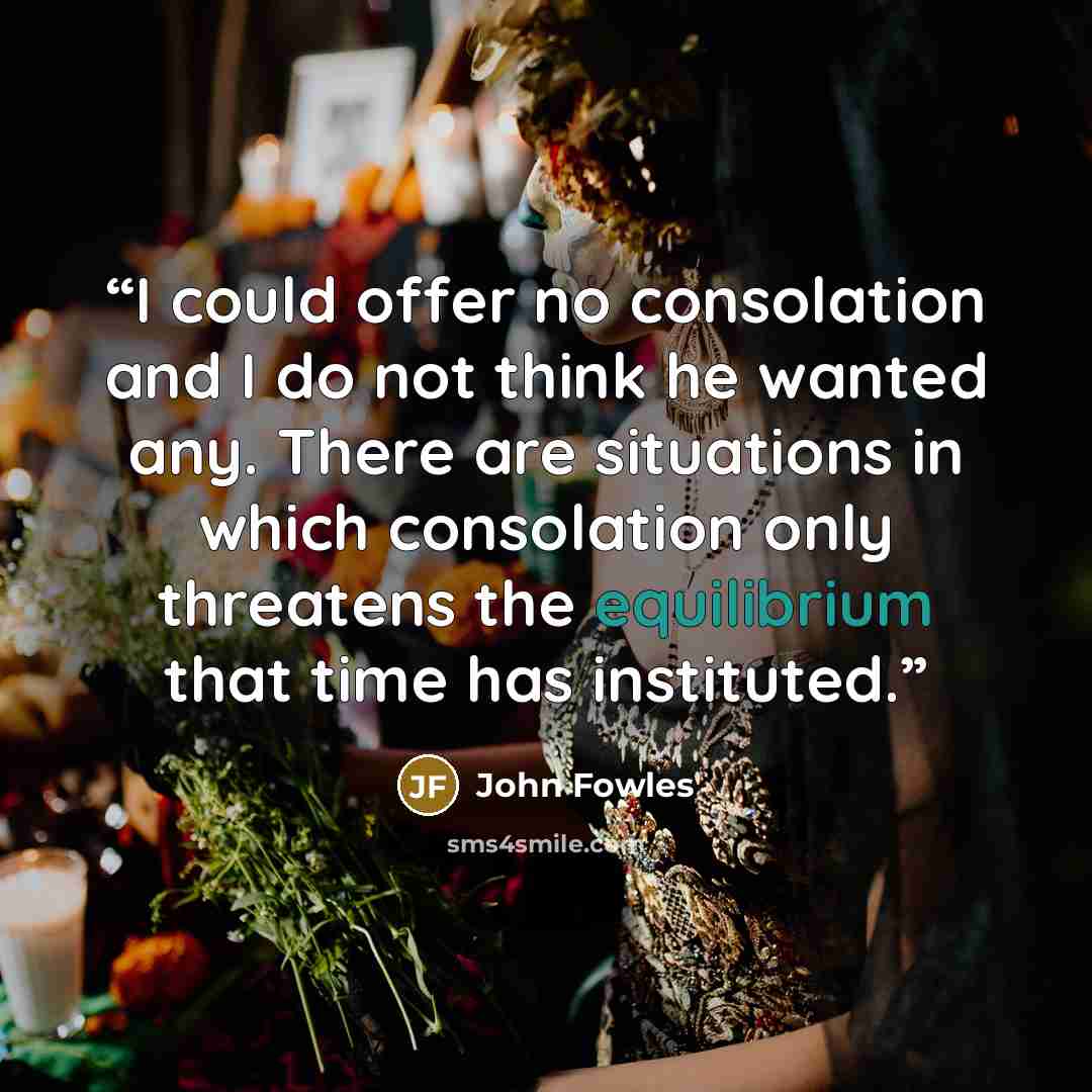 “I could offer no consolation and I do not think he wanted any. There are situations in which consolation only threatens the equilibrium that time has instituted.” quote by John Fowles
