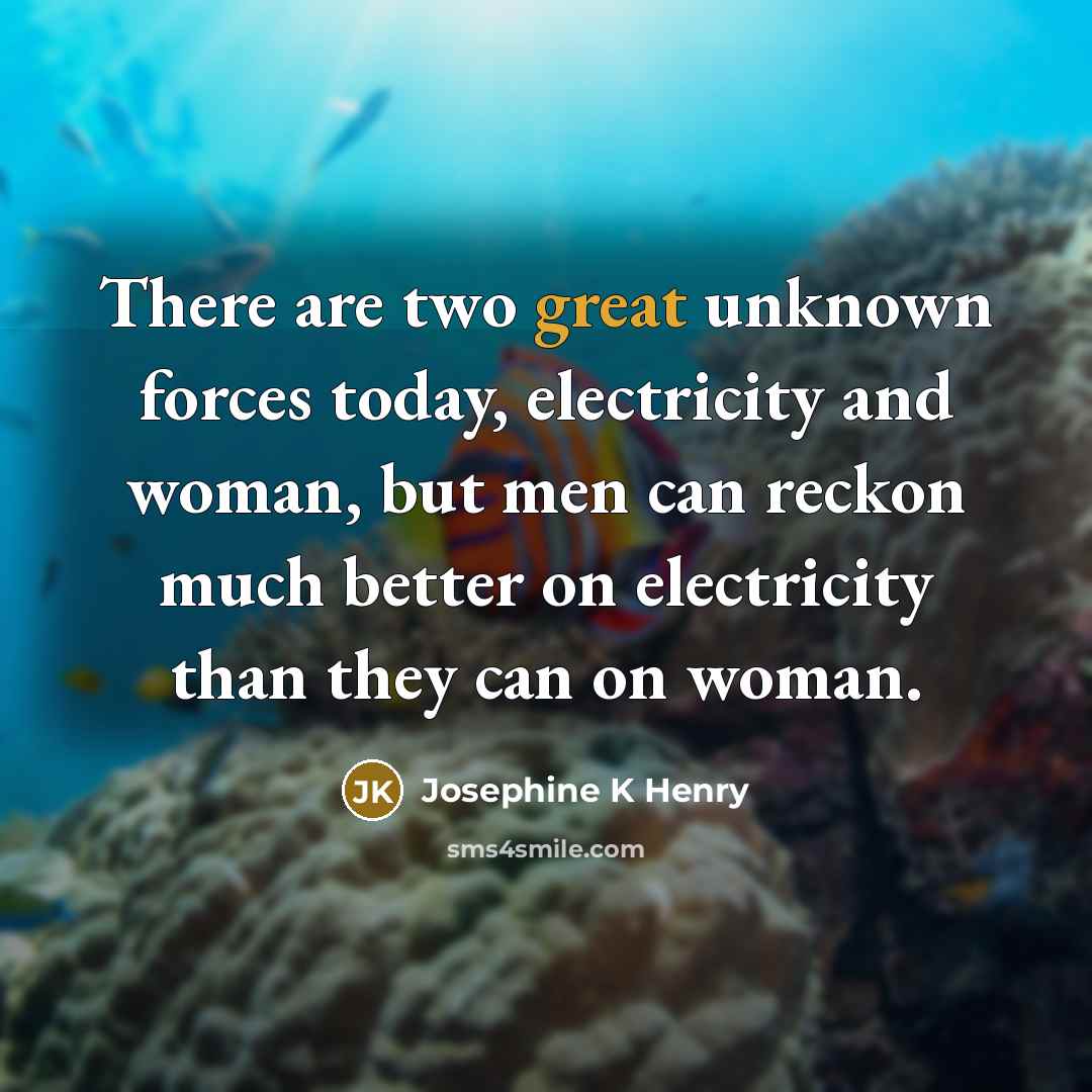 “There are two great unknown forces today, electricity and woman, but men can reckon much better on electricity than they can on woman.” quote by Josephine K Henry