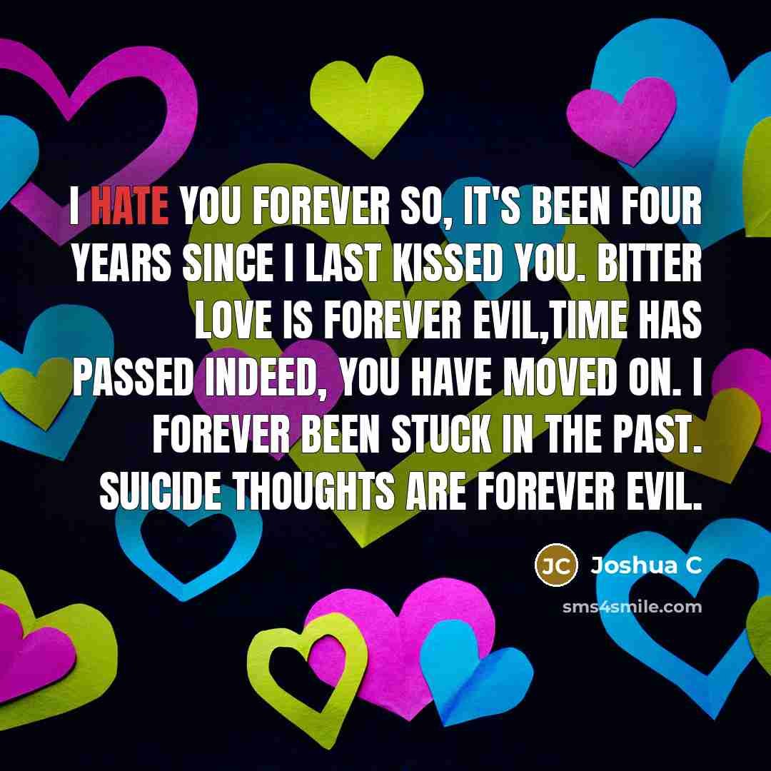 “I hate you forever so, It's been four years since I last kissed you. bitter love is forever evil,time has passed indeed, you have moved on. I forever been stuck in the past. suicide thoughts are forever evil.” quote by Joshua C