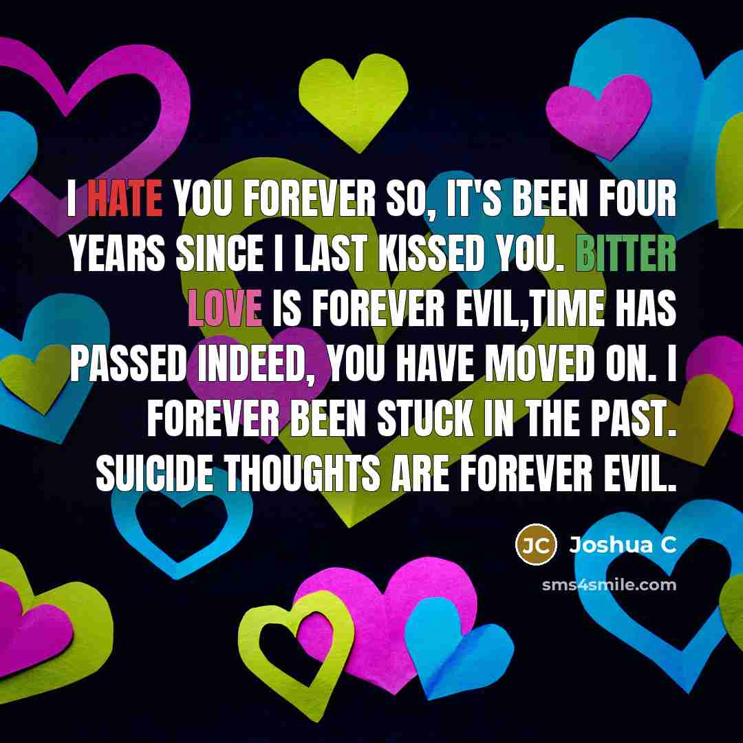 “I hate you forever so, It's been four years since I last kissed you. bitter love is forever evil,time has passed indeed, you have moved on. I forever been stuck in the past. suicide thoughts are forever evil.” quote by Joshua C