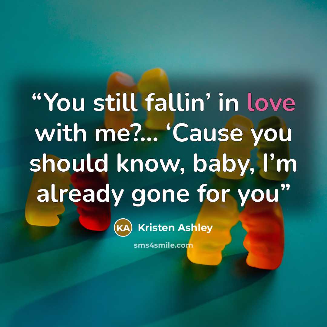 “You still fallin’ in love with me?... ‘Cause you should know, baby, I’m already gone for you” quote by Kristen Ashley