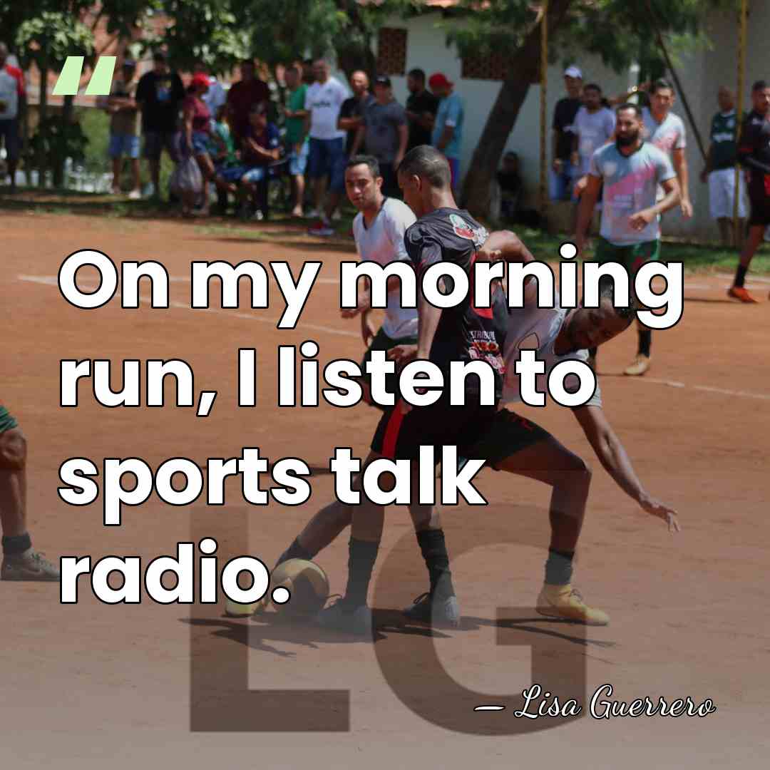 On my morning run, I listen to sports talk radio. - Lisa Guerrero