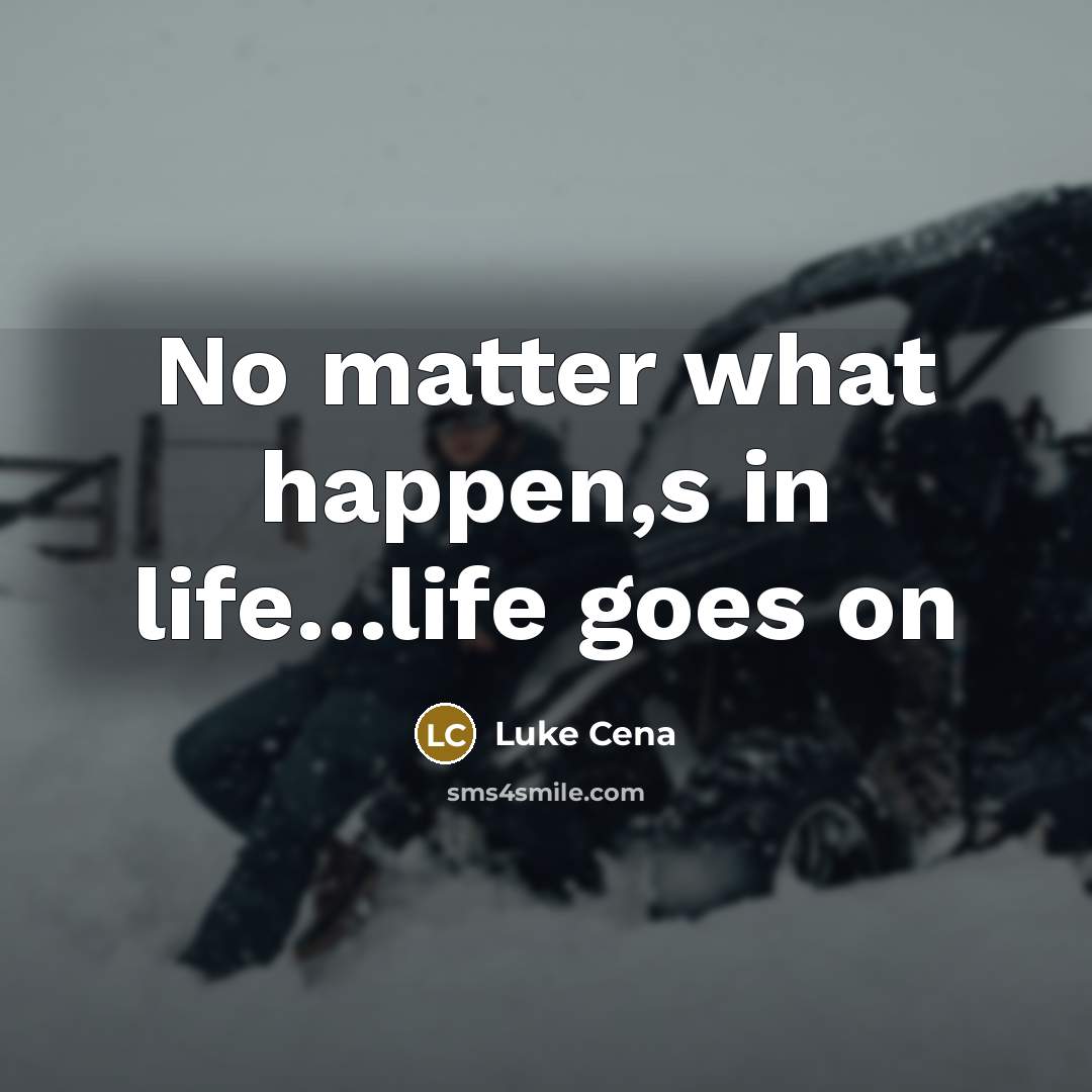 “No matter what happen,s in life…life goes on” quote by Luke Cena