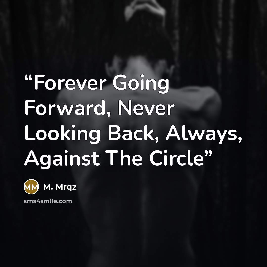 “Forever Going Forward, Never Looking Back, Always, Against The Circle” quote by M. Mrqz