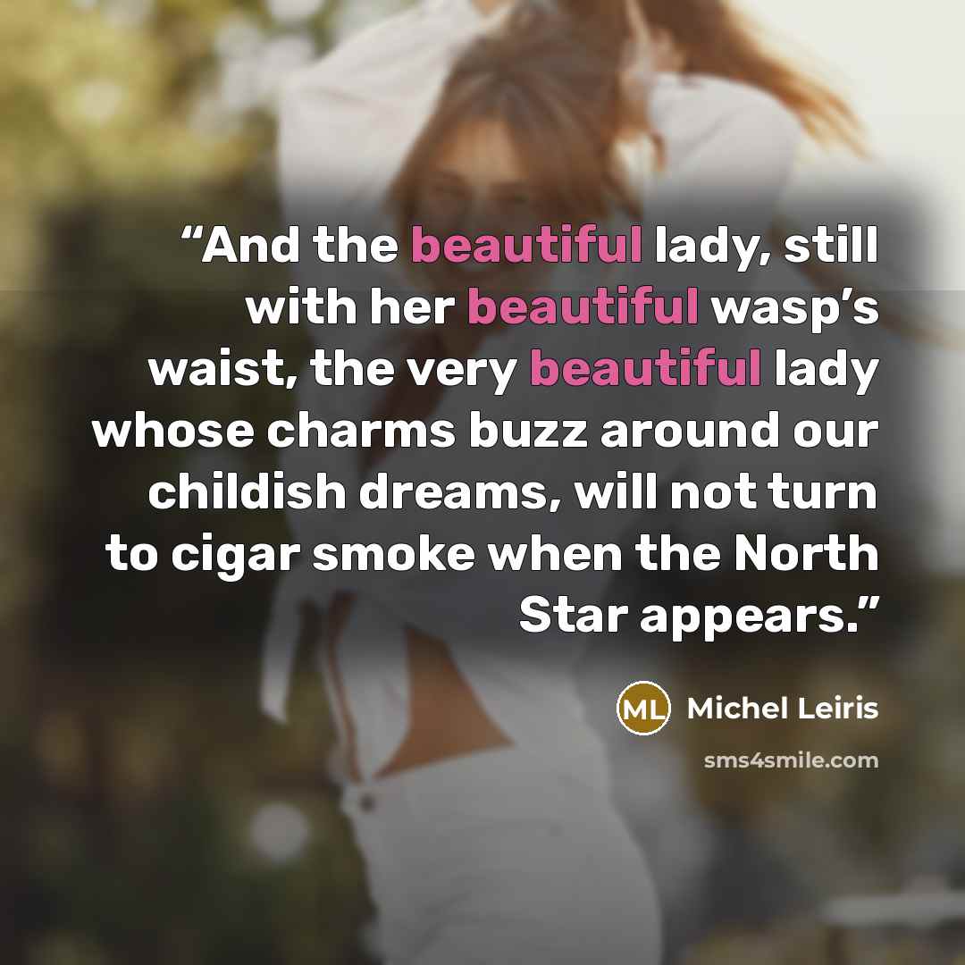 “And the beautiful lady, still with her beautiful wasp’s waist, the very beautiful lady whose charms buzz around our childish dreams, will not turn to cigar smoke when the North Star appears.” quote by Michel Leiris