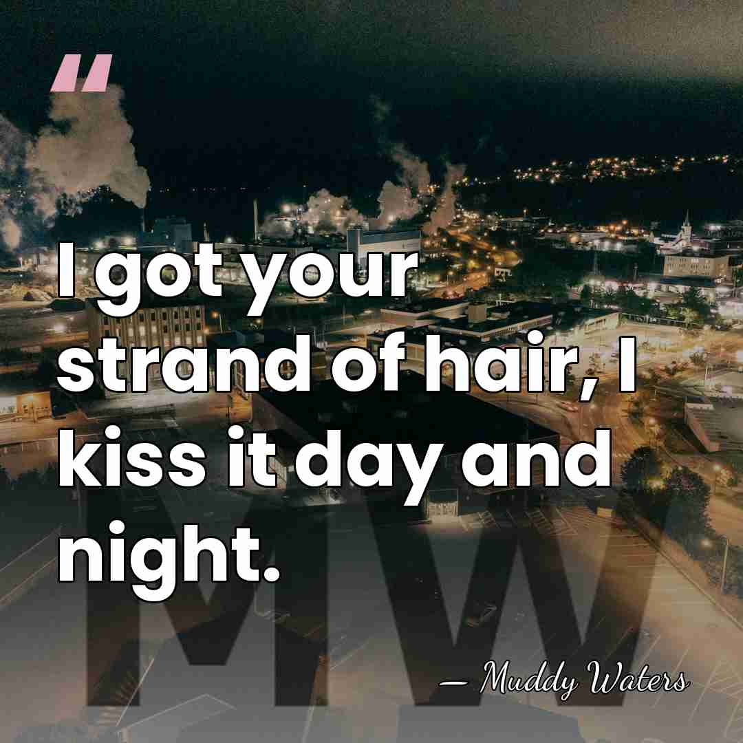 I got your strand of hair, I kiss it day and night. - Muddy Waters