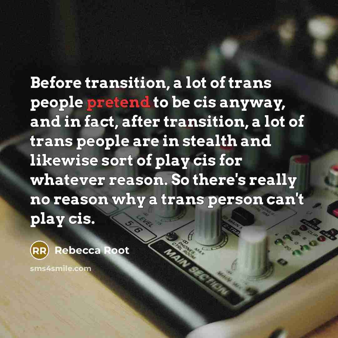 “Before transition, a lot of trans people pretend to be cis anyway, and in fact, after transition, a lot of trans people are in stealth and likewise sort of play cis for whatever reason. So there's really no reason why a trans person can't play cis.” quote by Rebecca Root