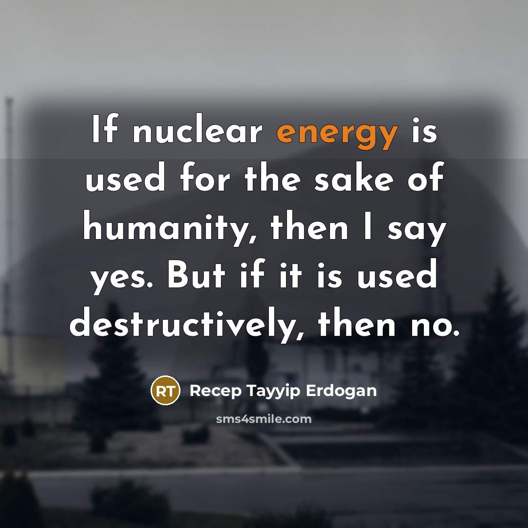 “If nuclear energy is used for the sake of humanity,…” quote by Recep Tayyip Erdogan