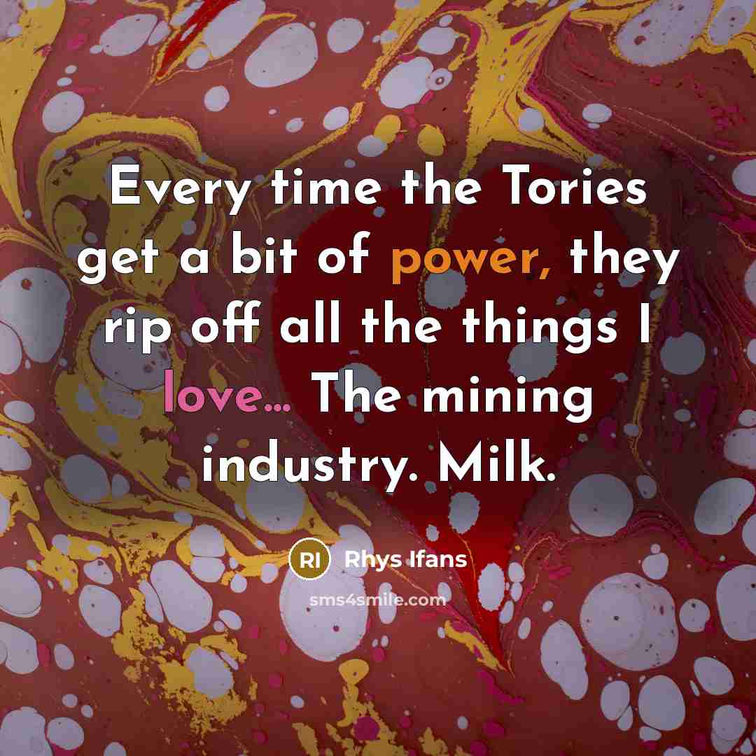 “Every time the Tories get a bit of power, they rip off all the things I love... The mining industry. Milk.” quote by Rhys Ifans