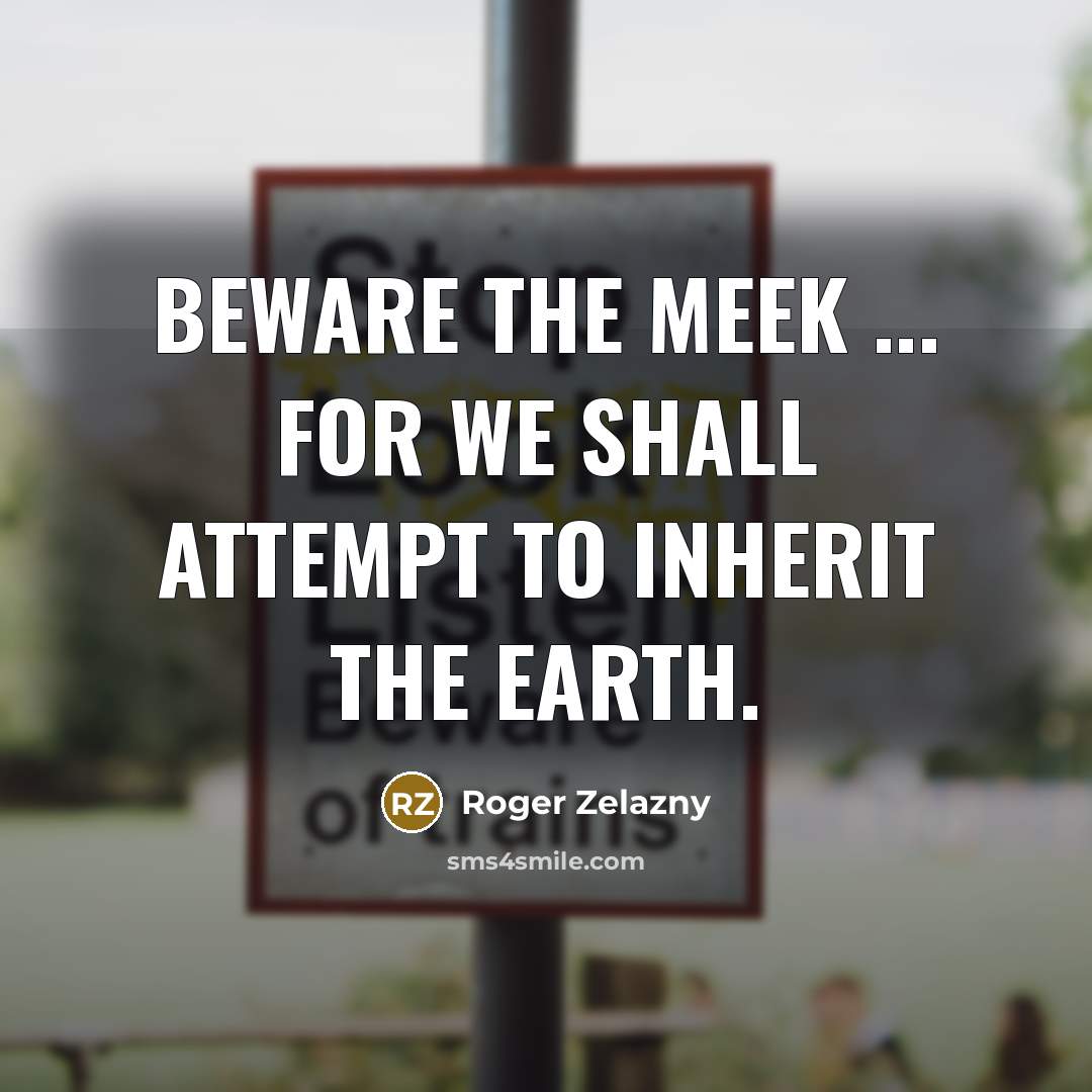 “Beware the meek ... for we shall attempt to inherit the Earth.” quote by Roger Zelazny