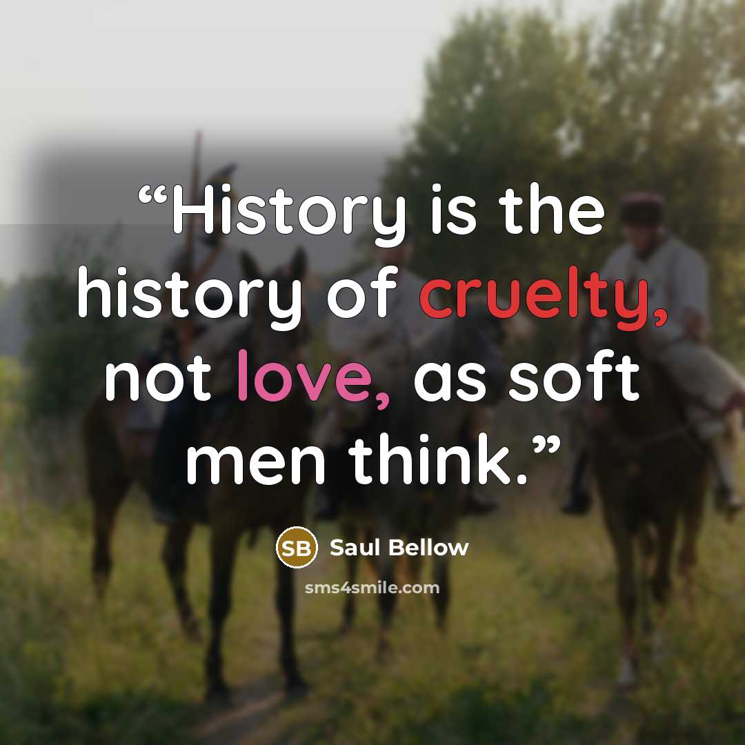 “History is the history of cruelty, not love, as soft men think.” quote by Saul Bellow