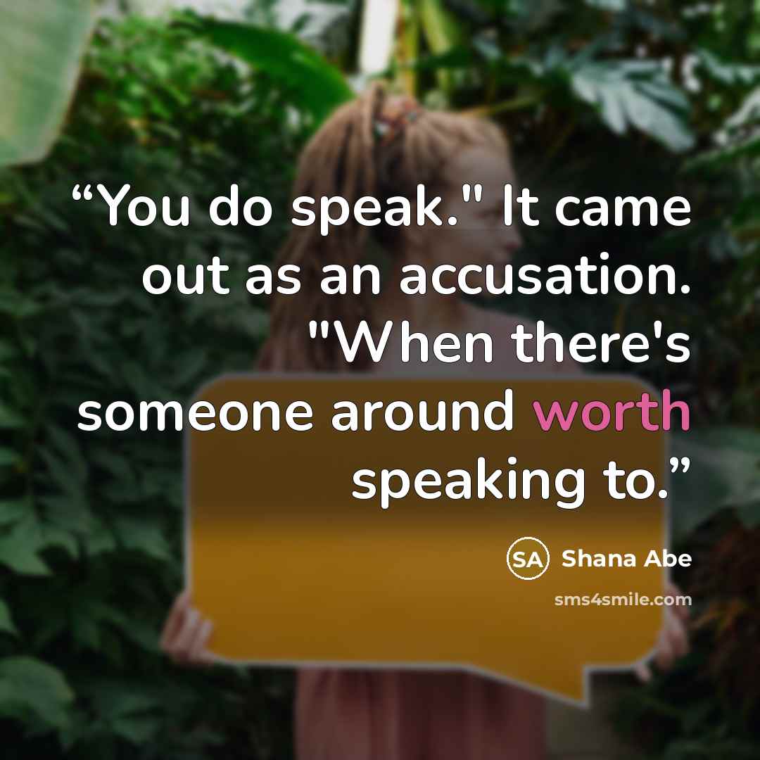 “You do speak." It came out as an accusation. "When there's someone around worth speaking to.” quote by Shana Abe