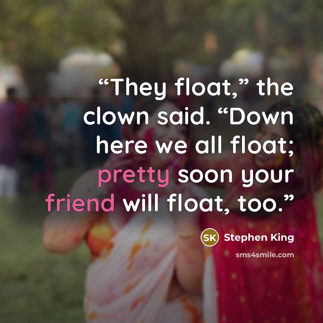 “They float,” the clown said. “Down here we all float; pretty soon your friend will float, too.” quote by Stephen King