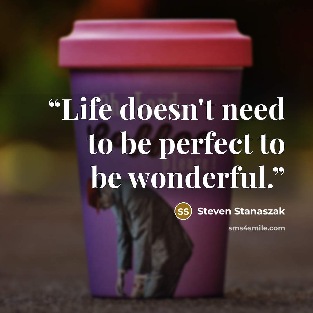 “Life doesn't need to be perfect to be wonderful.” quote by Steven Stanaszak
