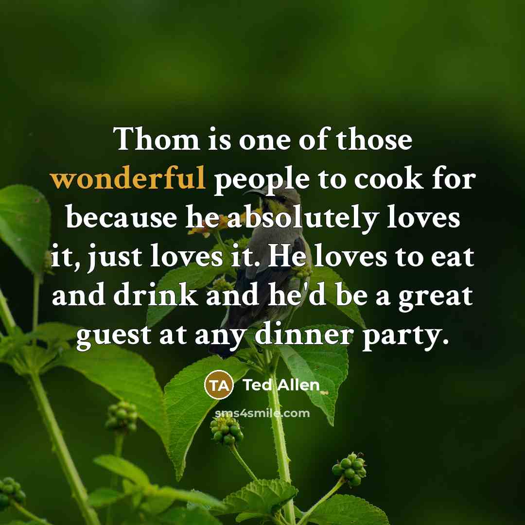 “Thom is one of those wonderful people to cook for…” quote by Ted Allen