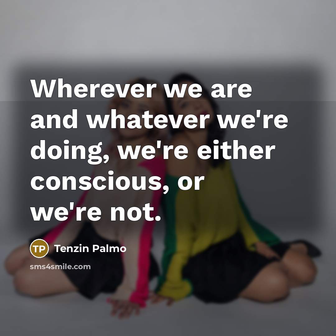 “Wherever we are and whatever we're doing, we're either conscious,…” quote by Tenzin Palmo