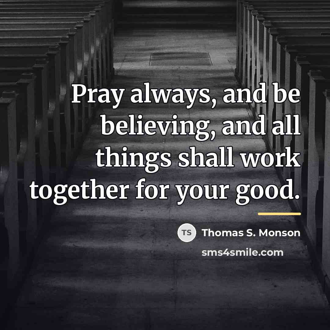 “Pray always, and be believing, and all things shall work…” quote by Thomas S. Monson