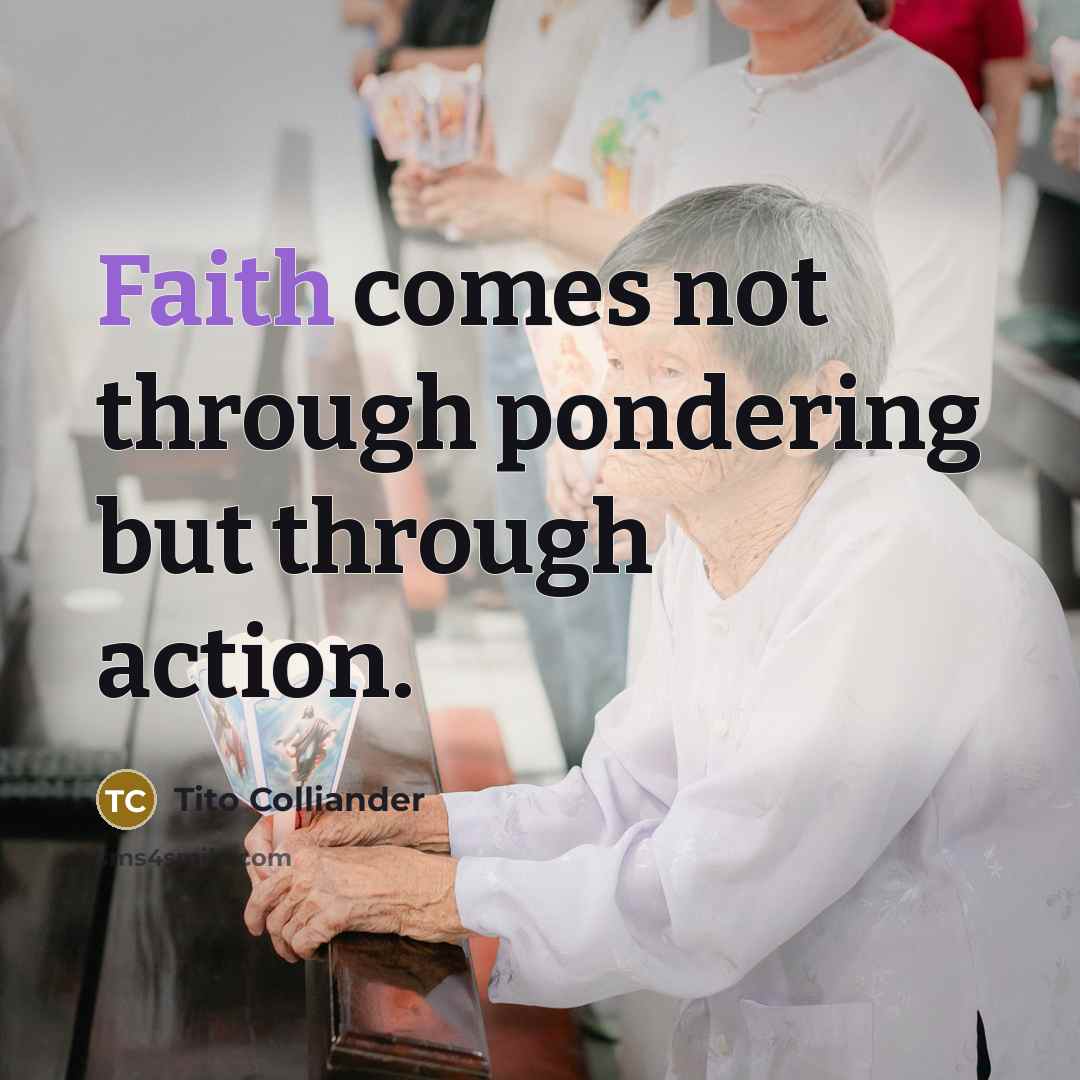 “Faith comes not through pondering but through action.…” quote by Tito Colliander
