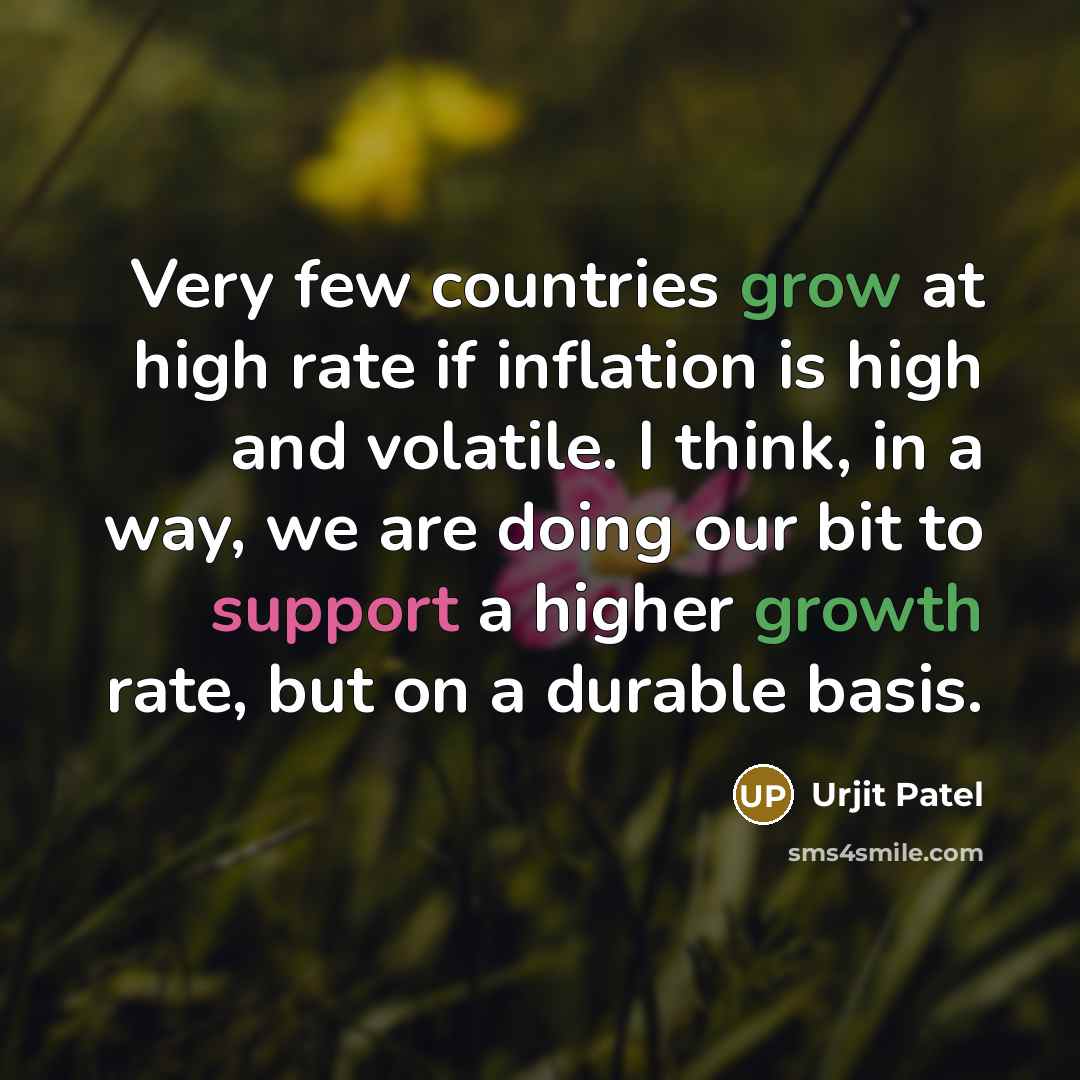 “Very few countries grow at high rate if inflation is high and volatile. I think, in a way, we are doing our bit to support a higher growth rate, but on a durable basis.” quote by Urjit Patel