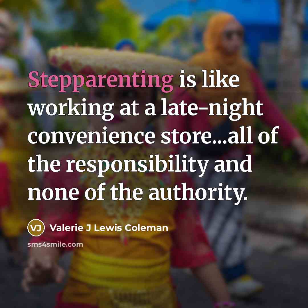 “Stepparenting is like working at a late-night convenience store...all of the responsibility and none of the authority.” quote by Valerie J Lewis Coleman