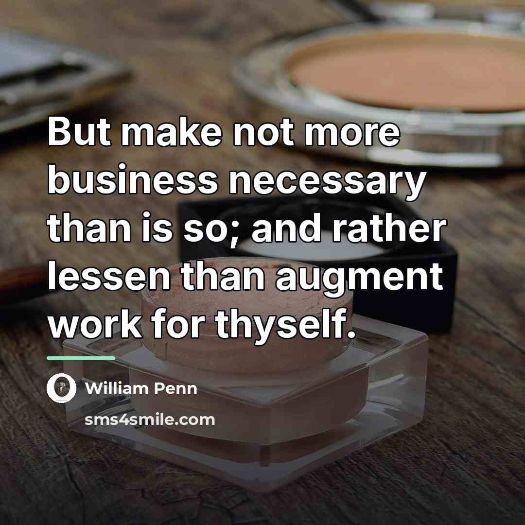 “But make not more business necessary than is so; and…” quote by William Penn
